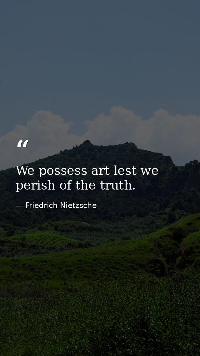 We possess art lest we perish of the truth. — Friedrich Nietzsche