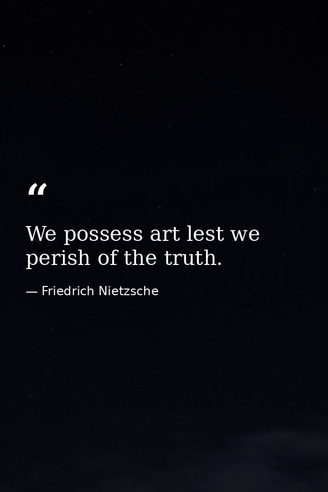 We possess art lest we perish of the truth. — Friedrich Nietzsche