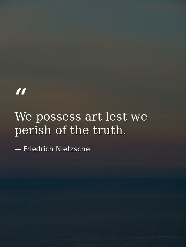 We possess art lest we perish of the truth. — Friedrich Nietzsche