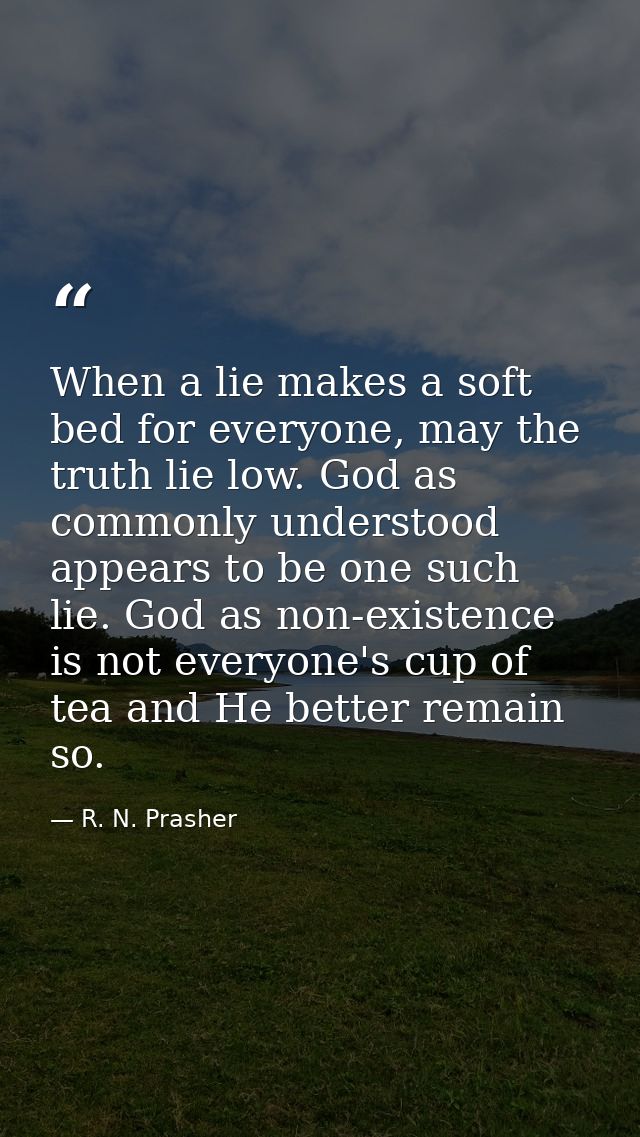 When a lie makes a soft bed for everyone, may the truth lie low. God as commonly understood appears to be one such lie.  — R. N. Prasher