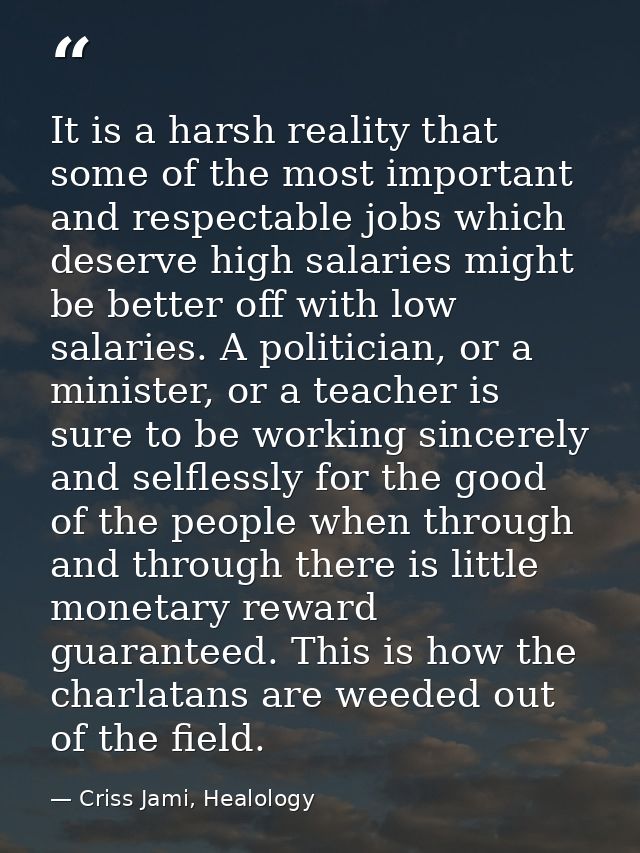 It is a harsh reality that some of the most important and respectable jobs which deserve high salaries might be better o — Criss Jami, Healology