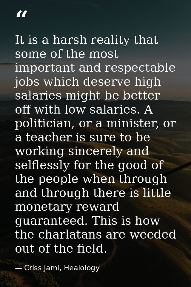 It is a harsh reality that some of the most important and respectable jobs which deserve high salaries might be better o — Criss Jami, Healology