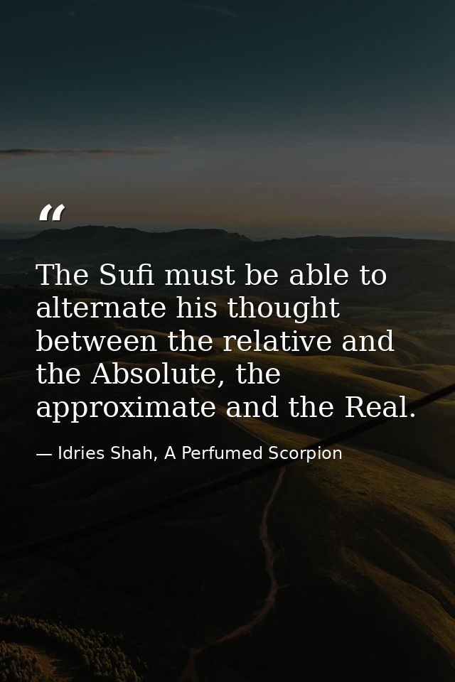 The Sufi must be able to alternate his thought between the relative and the Absolute, the approximate and the Real. — Idries Shah, A Perfumed Scorpion
