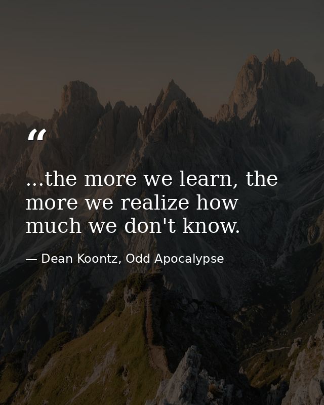 ...the more we learn, the more we realize how much we don't know. — Dean Koontz, Odd Apocalypse
