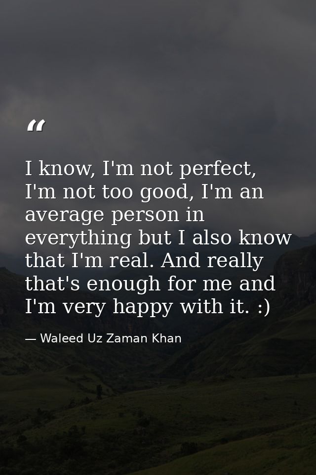 I know, I'm not perfect, I'm not too good, I'm an average person in everything but I also know that I'm real. And really — Waleed Uz Zaman Khan