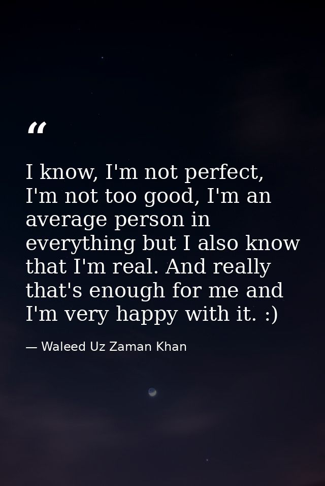 I know, I'm not perfect, I'm not too good, I'm an average person in everything but I also know that I'm real. And really — Waleed Uz Zaman Khan