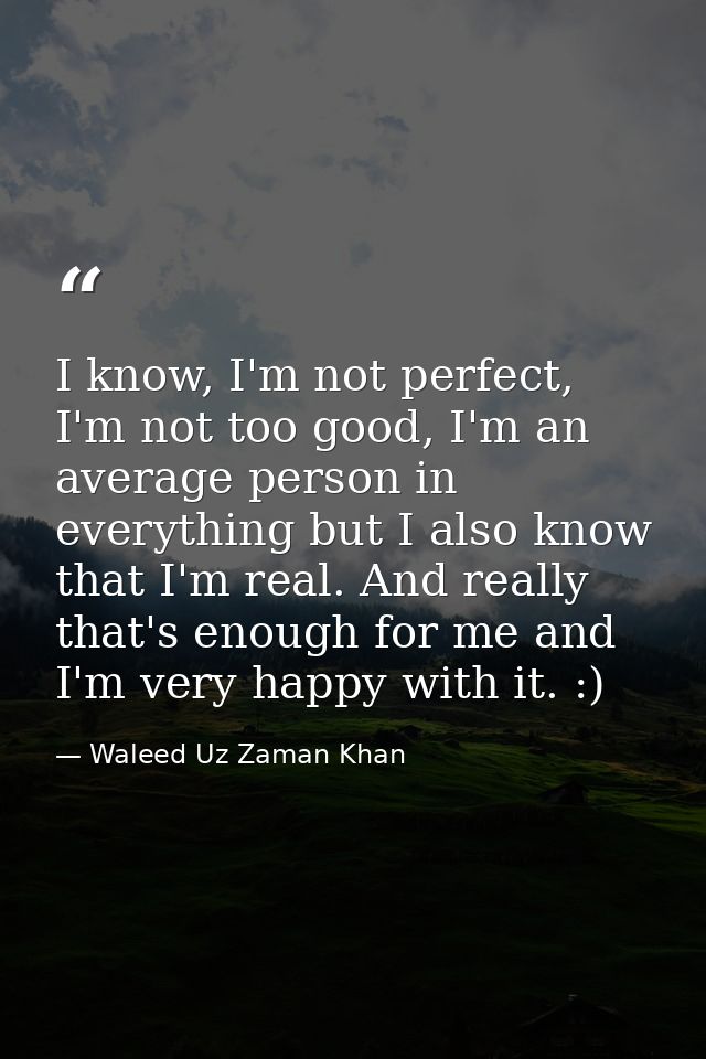 I know, I'm not perfect, I'm not too good, I'm an average person in everything but I also know that I'm real. And really — Waleed Uz Zaman Khan