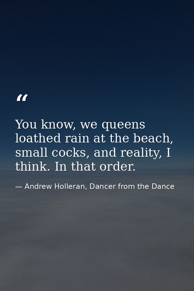 You know, we queens loathed rain at the beach, small cocks, and reality, I think. In that order. — Andrew Holleran, Dancer from the Dance