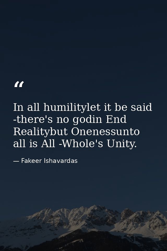 In all humilitylet it be said -there's no godin End Realitybut Onenessunto all is All -Whole's Unity. — Fakeer Ishavardas