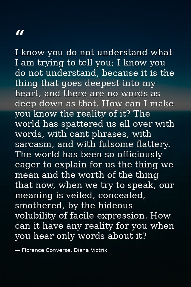 I know you do not understand what I am trying to tell you; I know you do not understand, because it is the thing that go — Florence Converse, Diana Victrix