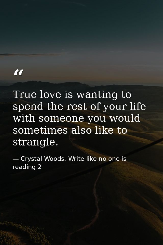 True love is wanting to spend the rest of your life with someone you would sometimes also like to strangle. — Crystal Woods, Write like no one is reading 2