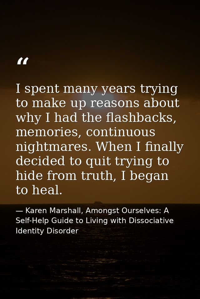 I spent many years trying to make up reasons about why I had the ﬂashbacks, memories, continuous nightmares. When I ﬁnal — Karen Marshall, Amongst Ourselves: A Self-Help Guide to Living with Dissociative Identity Disorder