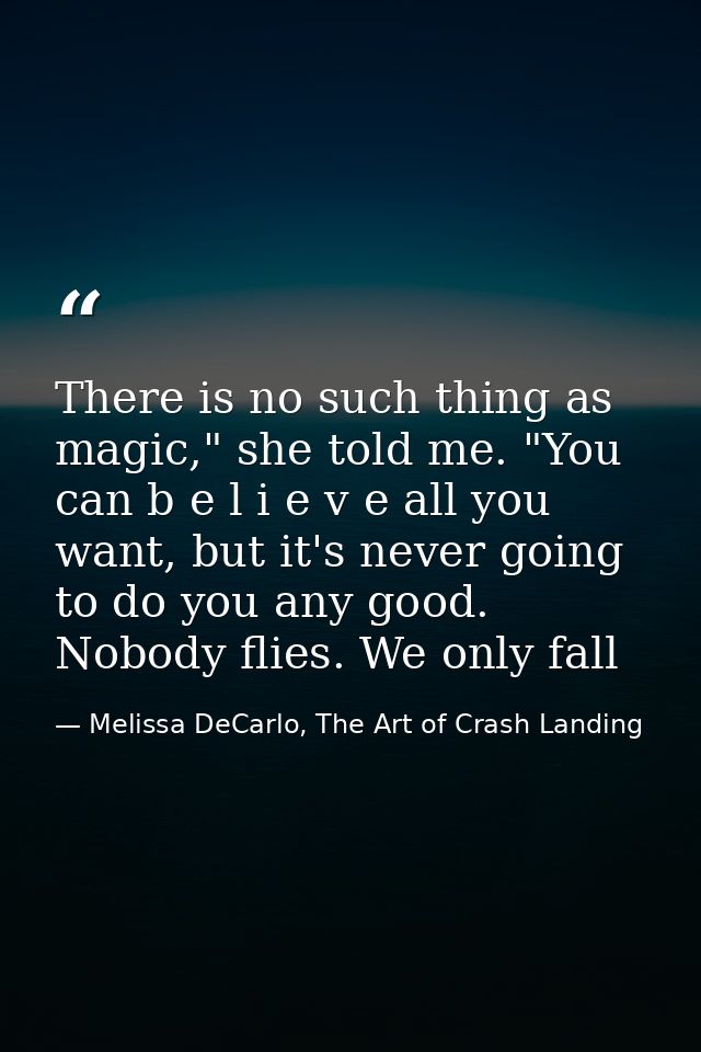 There is no such thing as magic," she told me. "You can b e l i e v e all you want, but it's never going to do you any g — Melissa DeCarlo, The Art of Crash Landing