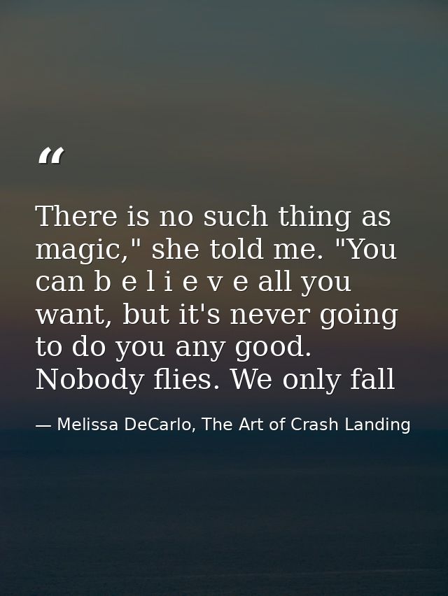 There is no such thing as magic," she told me. "You can b e l i e v e all you want, but it's never going to do you any g — Melissa DeCarlo, The Art of Crash Landing