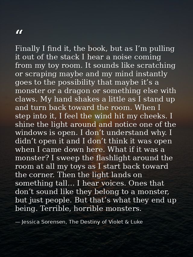 Finally I find it, the book, but as I’m pulling it out of the stack I hear a noise coming from my toy room. It sounds li — Jessica Sorensen, The Destiny of Violet & Luke
