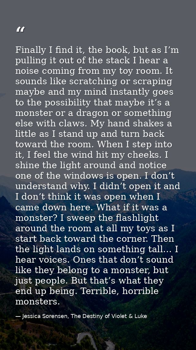 Finally I find it, the book, but as I’m pulling it out of the stack I hear a noise coming from my toy room. It sounds li — Jessica Sorensen, The Destiny of Violet & Luke
