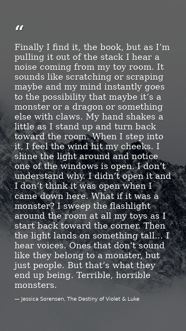 Finally I find it, the book, but as I’m pulling it out of the stack I hear a noise coming from my toy room. It sounds li — Jessica Sorensen, The Destiny of Violet & Luke