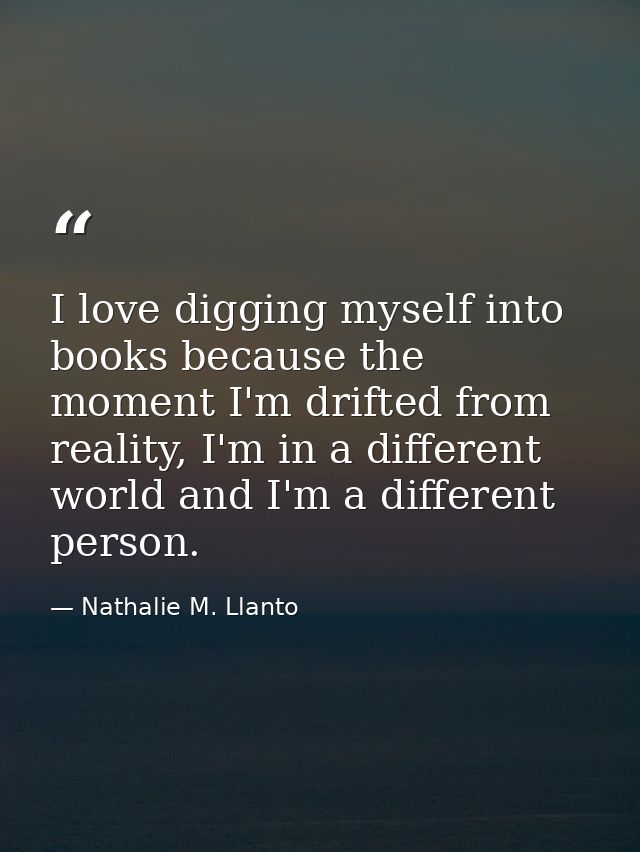 I love digging myself into books because the moment I'm drifted from reality, I'm in a different world and I'm a differe — Nathalie M. Llanto