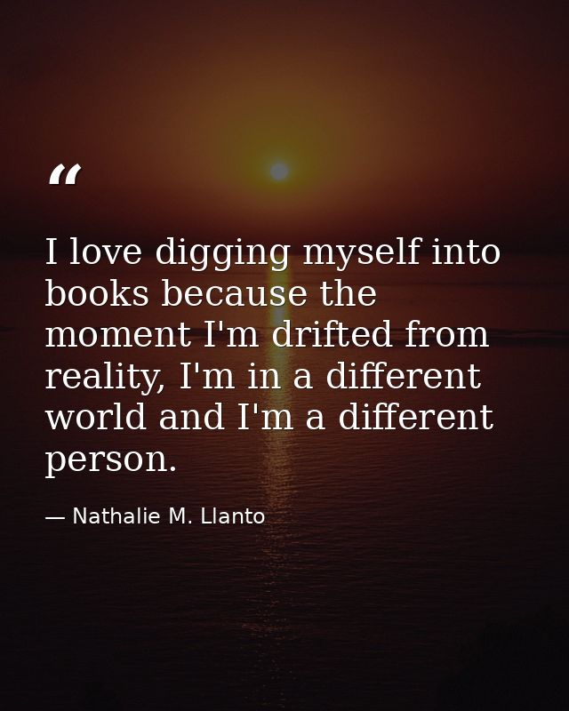 I love digging myself into books because the moment I'm drifted from reality, I'm in a different world and I'm a differe — Nathalie M. Llanto