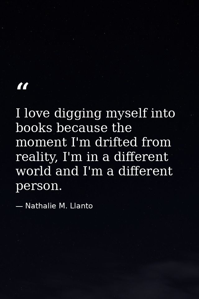 I love digging myself into books because the moment I'm drifted from reality, I'm in a different world and I'm a differe — Nathalie M. Llanto