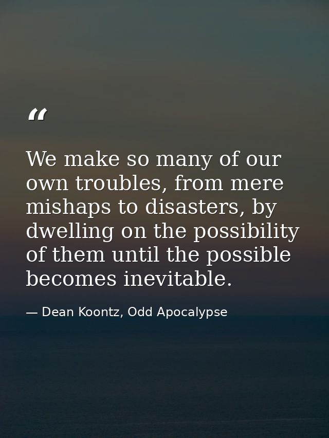 We make so many of our own troubles, from mere mishaps to disasters, by dwelling on the possibility of them until the po — Dean Koontz, Odd Apocalypse