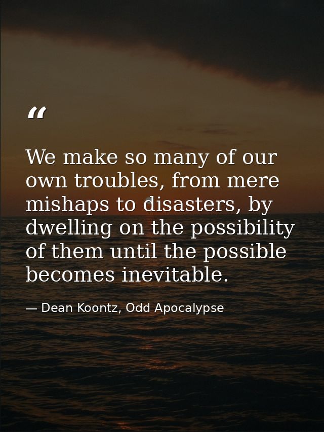 We make so many of our own troubles, from mere mishaps to disasters, by dwelling on the possibility of them until the po — Dean Koontz, Odd Apocalypse