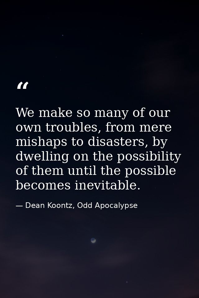 We make so many of our own troubles, from mere mishaps to disasters, by dwelling on the possibility of them until the po — Dean Koontz, Odd Apocalypse