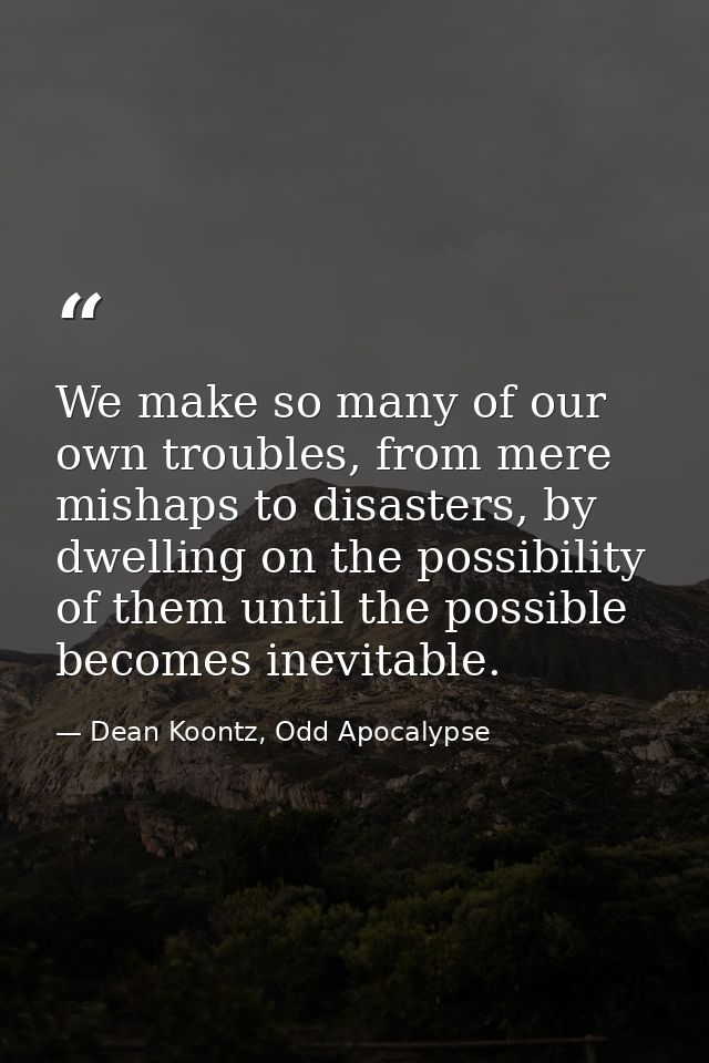 We make so many of our own troubles, from mere mishaps to disasters, by dwelling on the possibility of them until the po — Dean Koontz, Odd Apocalypse