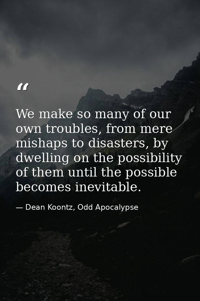 We make so many of our own troubles, from mere mishaps to disasters, by dwelling on the possibility of them until the po — Dean Koontz, Odd Apocalypse