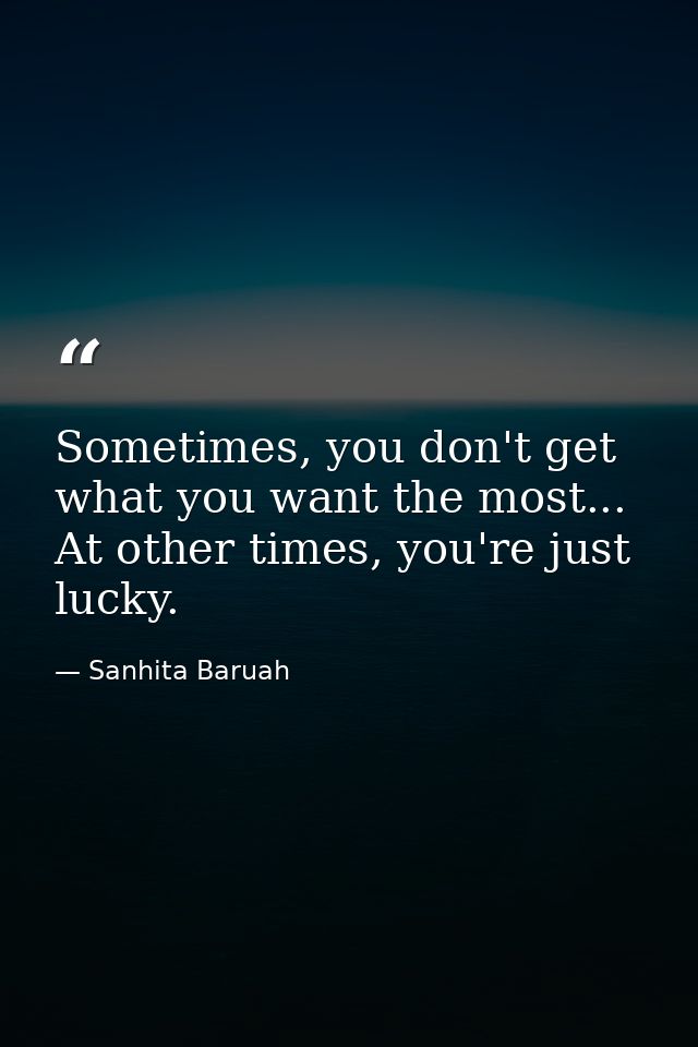 Sometimes, you don't get what you want the most... At other times, you're just lucky. — Sanhita Baruah