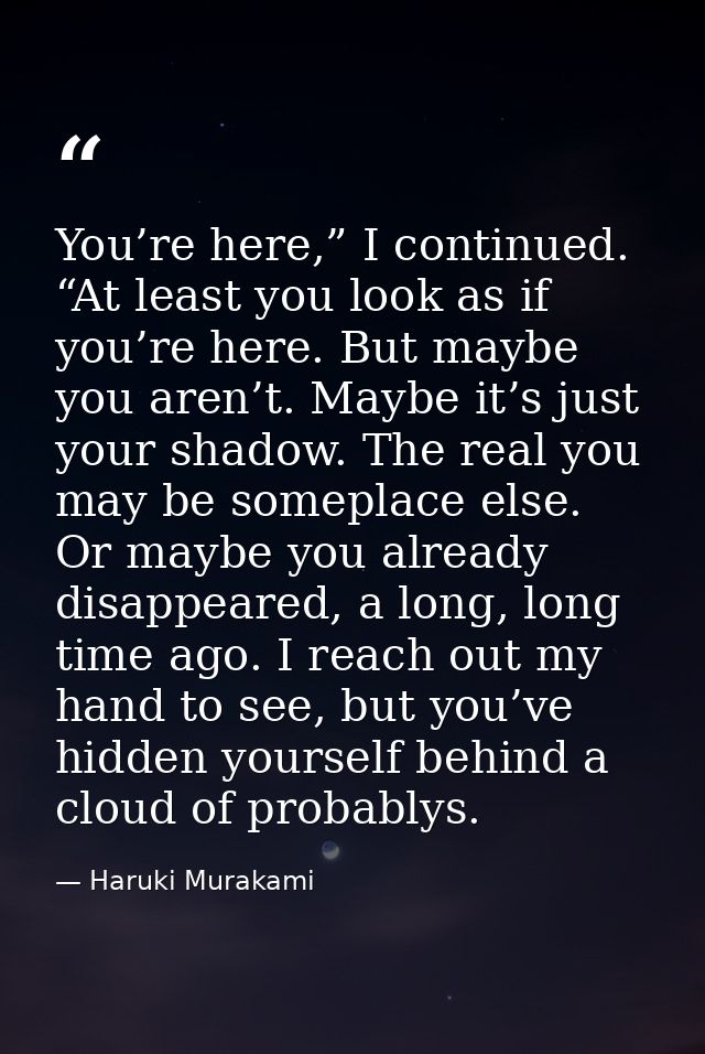You’re here,” I continued. “At least you look as if you’re here. But maybe you aren’t. Maybe it’s just your shadow. The  — Haruki Murakami
