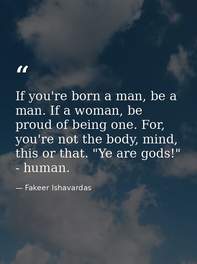 If you're born a man, be a man. If a woman, be proud of being one. For, you're not the body, mind, this or that. "Ye are — Fakeer Ishavardas