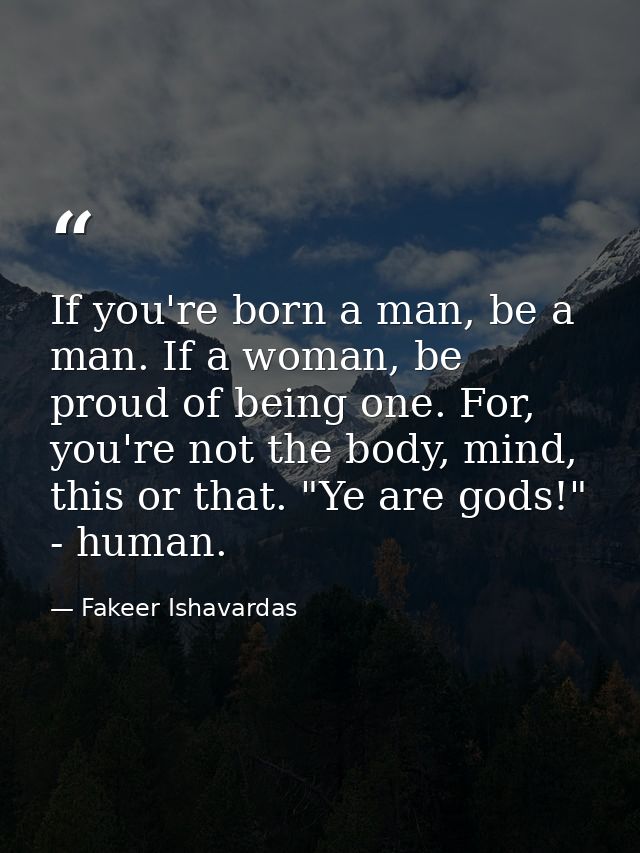 If you're born a man, be a man. If a woman, be proud of being one. For, you're not the body, mind, this or that. "Ye are — Fakeer Ishavardas