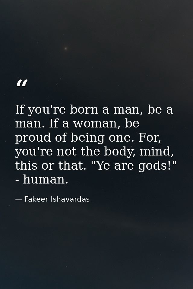 If you're born a man, be a man. If a woman, be proud of being one. For, you're not the body, mind, this or that. "Ye are — Fakeer Ishavardas