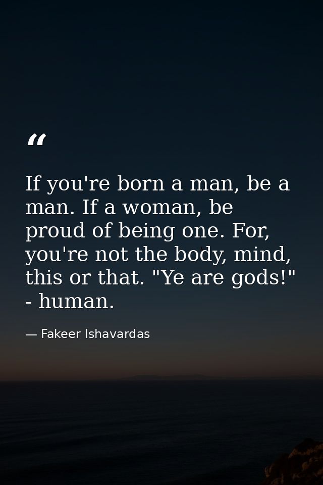 If you're born a man, be a man. If a woman, be proud of being one. For, you're not the body, mind, this or that. "Ye are — Fakeer Ishavardas