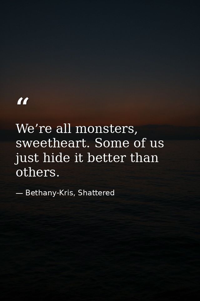 We’re all monsters, sweetheart. Some of us just hide it better than others. — Bethany-Kris, Shattered