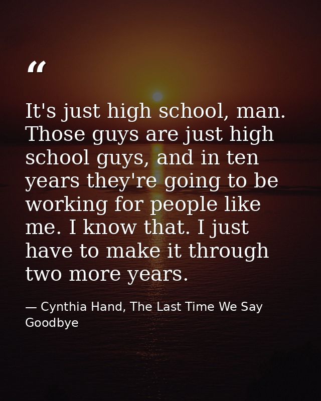 It's just high school, man. Those guys are just high school guys, and in ten years they're going to be working for peopl — Cynthia Hand, The Last Time We Say Goodbye