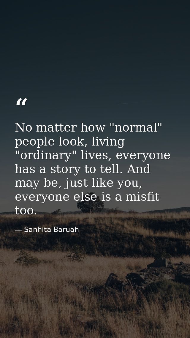 No matter how "normal" people look, living "ordinary" lives, everyone has a story to tell. And may be, just like you, ev — Sanhita Baruah