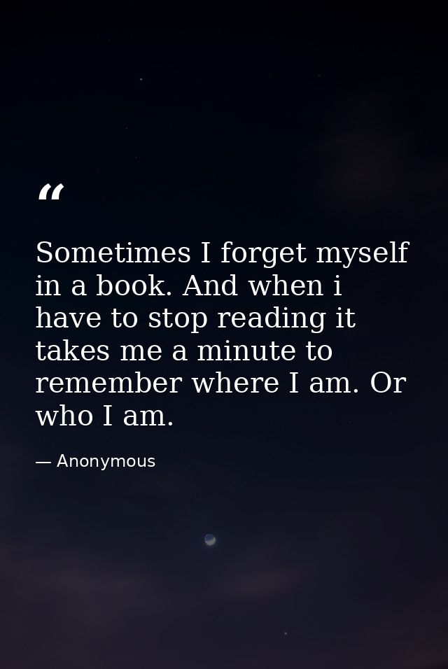 Sometimes I forget myself in a book. And when i have to stop reading it takes me a minute to remember where I am. Or who — Anonymous