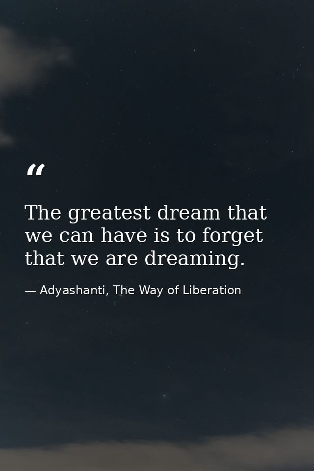 The greatest dream that we can have is to forget that we are dreaming. — Adyashanti, The Way of Liberation