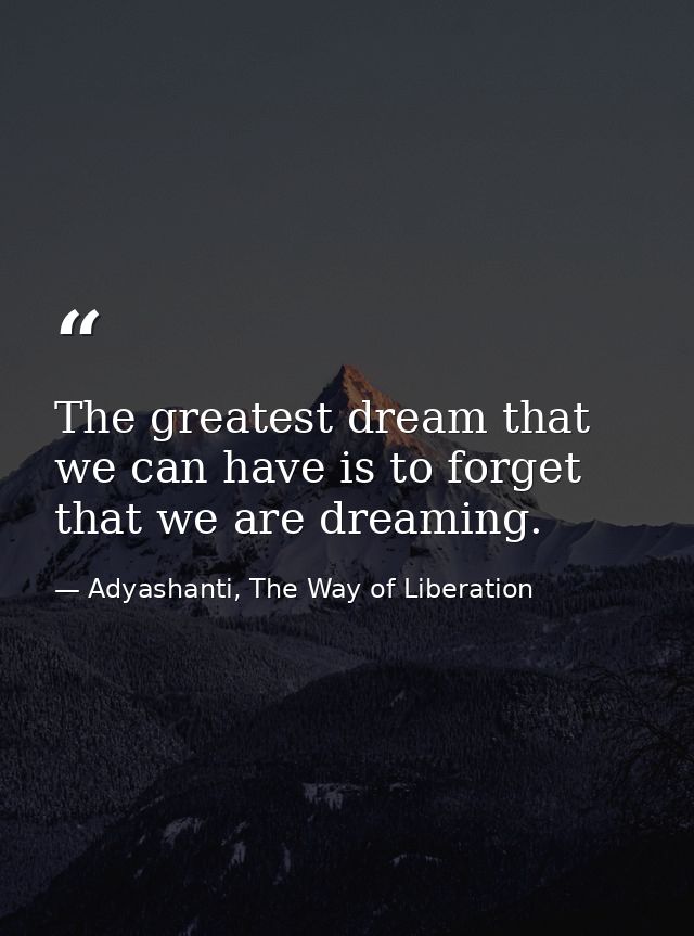 The greatest dream that we can have is to forget that we are dreaming. — Adyashanti, The Way of Liberation