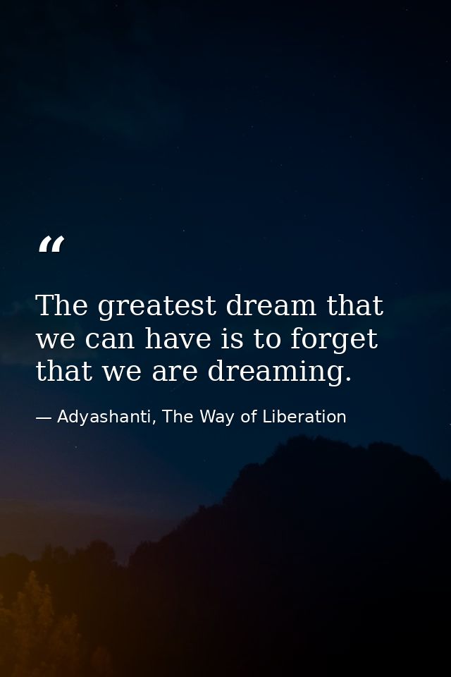 The greatest dream that we can have is to forget that we are dreaming. — Adyashanti, The Way of Liberation
