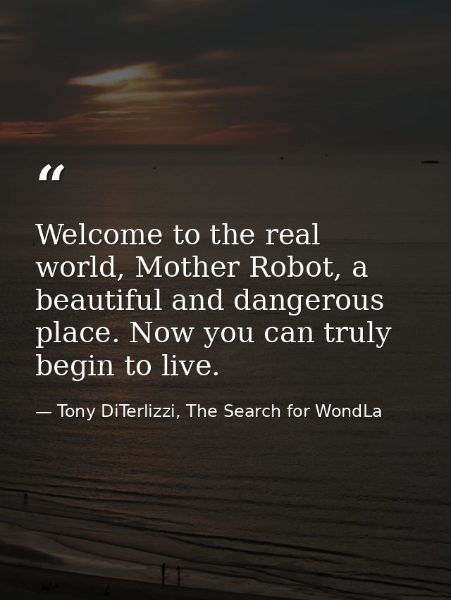 Welcome to the real world, Mother Robot, a beautiful and dangerous place. Now you can truly begin to live. — Tony DiTerlizzi, The Search for WondLa