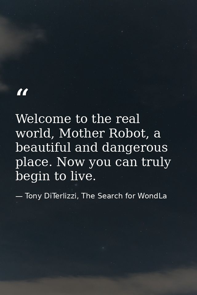 Welcome to the real world, Mother Robot, a beautiful and dangerous place. Now you can truly begin to live. — Tony DiTerlizzi, The Search for WondLa