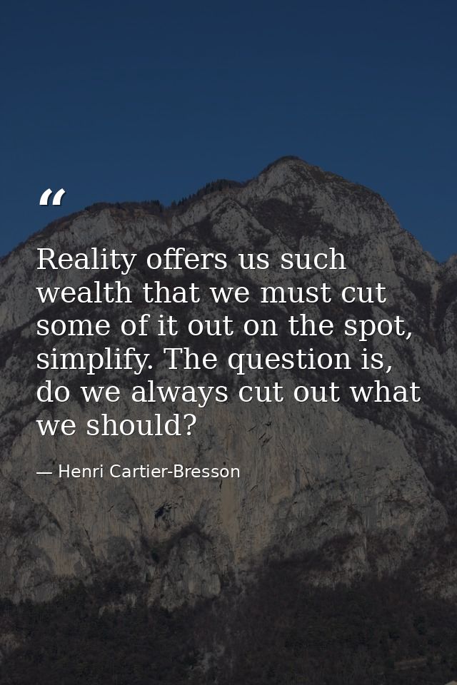 Reality offers us such wealth that we must cut some of it out on the spot, simplify. The question is, do we always cut o — Henri Cartier-Bresson