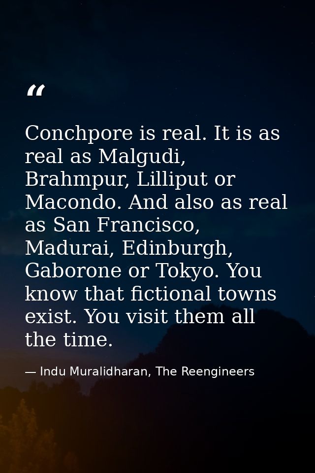 Conchpore is real. It is as real as Malgudi, Brahmpur, Lilliput or Macondo. And also as real as San Francisco, Madurai,  — Indu Muralidharan, The Reengineers