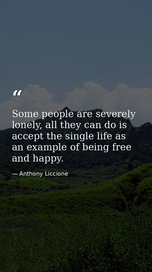 Some people are severely lonely, all they can do is accept the single life as an example of being free and happy. — Anthony Liccione