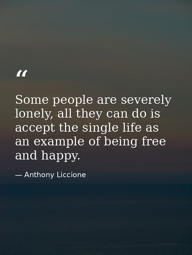 Some people are severely lonely, all they can do is accept the single life as an example of being free and happy. — Anthony Liccione