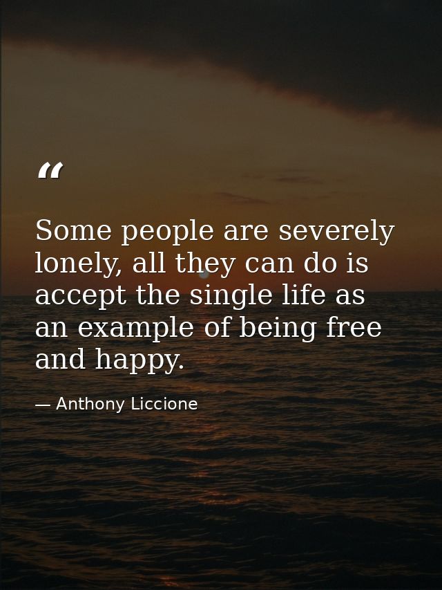 Some people are severely lonely, all they can do is accept the single life as an example of being free and happy. — Anthony Liccione