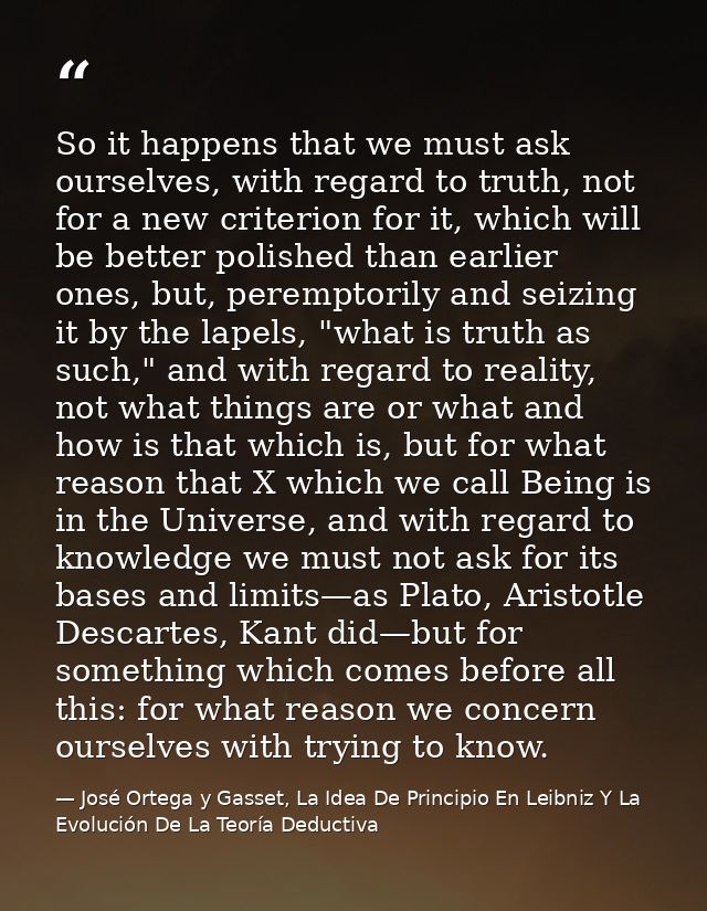 So it happens that we must ask ourselves, with regard to truth, not for a new criterion for it, which will be better pol — José Ortega y Gasset, La Idea De Principio En Leibniz Y La Evolución De La Teoría Deductiva